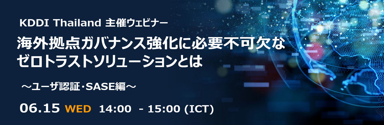 6/15 KDDI Thailand 主催ウェビナー『海外拠点ガバナンス強化に必要不可欠なゼロトラストソリューションとは～ユーザ認証・SASE編～』