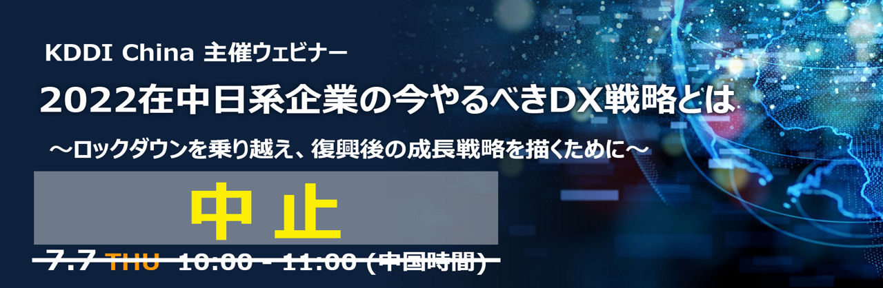 【中止】7/7（木）KDDI 中国主催ウェビナー『2022在中日系企業の今やるべきDX戦略とは』～ロックダウンを乗り越え、復興後の成長戦略を描くために～