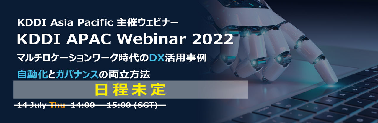 【延期・日程未定】7/14 KDDI APAC Webinar 2022『マルチロケーションワーク時代のDX活用事例　自動化とガバナンスの両立方法』